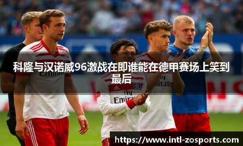 科隆与汉诺威96激战在即谁能在德甲赛场上笑到最后