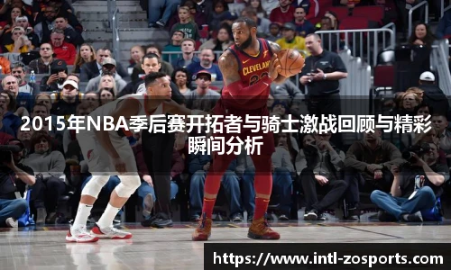 2015年NBA季后赛开拓者与骑士激战回顾与精彩瞬间分析