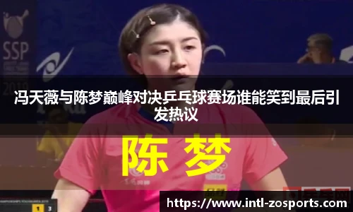 冯天薇与陈梦巅峰对决乒乓球赛场谁能笑到最后引发热议