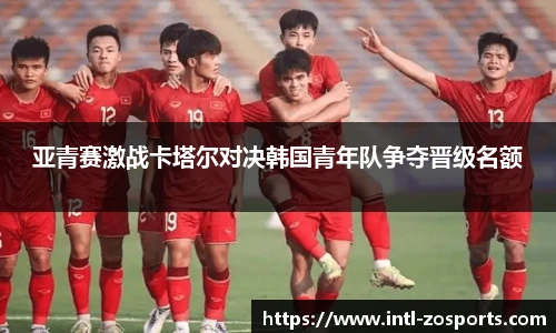 亚青赛激战卡塔尔对决韩国青年队争夺晋级名额